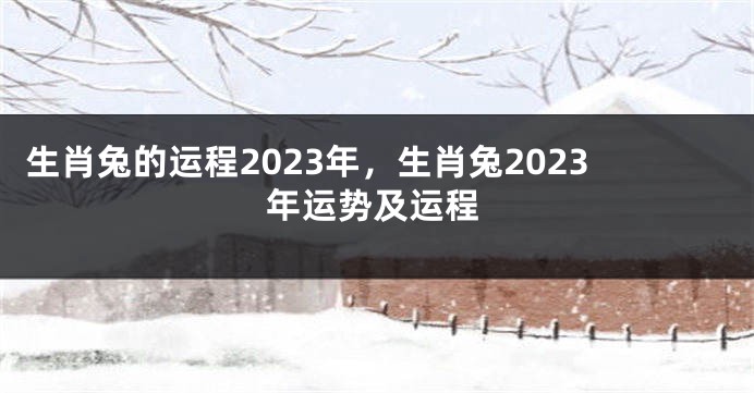 生肖兔的运程2023年，生肖兔2023年运势及运程