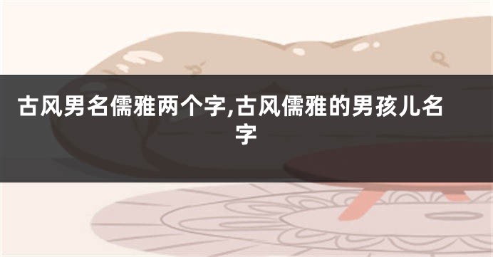 古风男名儒雅两个字,古风儒雅的男孩儿名字