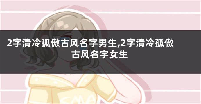 2字清冷孤傲古风名字男生,2字清冷孤傲古风名字女生