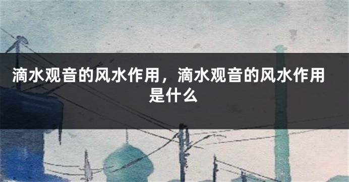 滴水观音的风水作用，滴水观音的风水作用是什么