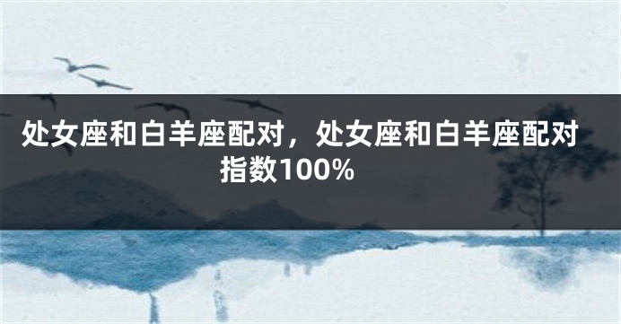 处女座和白羊座配对，处女座和白羊座配对指数100%