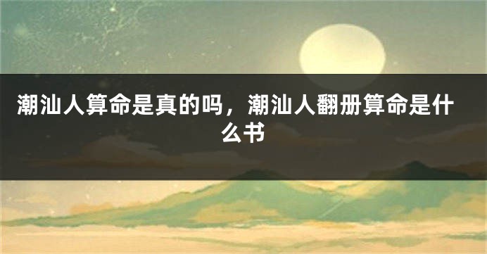 潮汕人算命是真的吗，潮汕人翻册算命是什么书