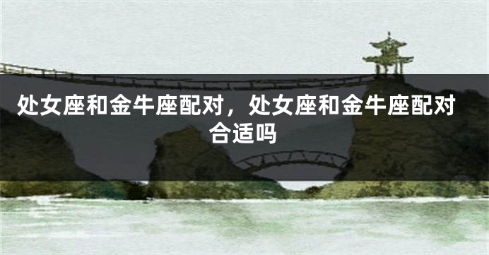 处女座和金牛座配对，处女座和金牛座配对合适吗