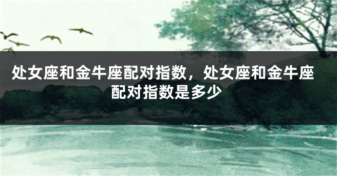 处女座和金牛座配对指数，处女座和金牛座配对指数是多少