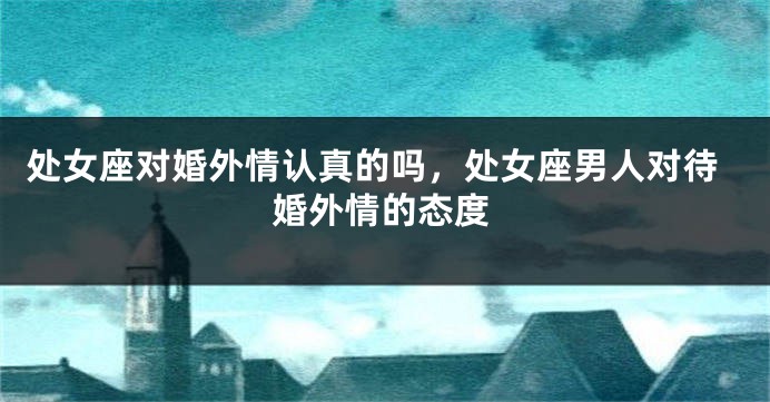 处女座对婚外情认真的吗，处女座男人对待婚外情的态度