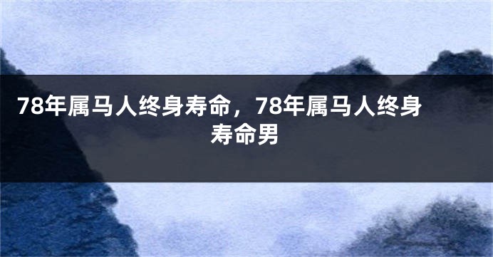78年属马人终身寿命，78年属马人终身寿命男