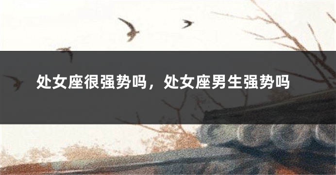 处女座很强势吗，处女座男生强势吗