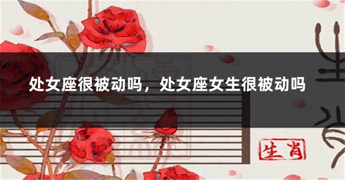 处女座很被动吗，处女座女生很被动吗