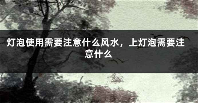 灯泡使用需要注意什么风水,上灯泡需要注意什么