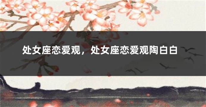 处女座恋爱观,处女座恋爱观陶白白