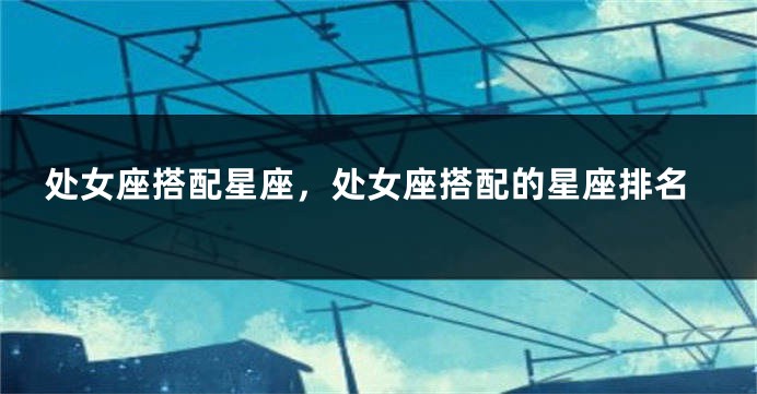 处女座搭配星座，处女座搭配的星座排名