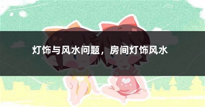 灯饰与风水问题，房间灯饰风水