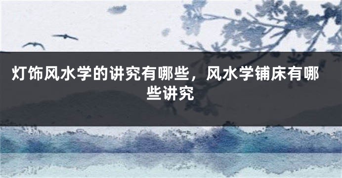 灯饰风水学的讲究有哪些，风水学铺床有哪些讲究