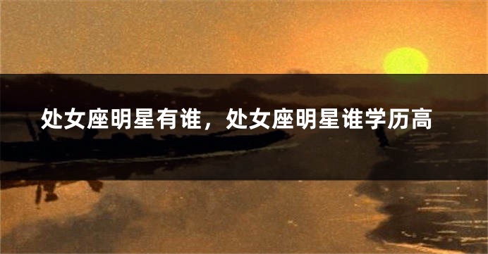 处女座明星有谁，处女座明星谁学历高