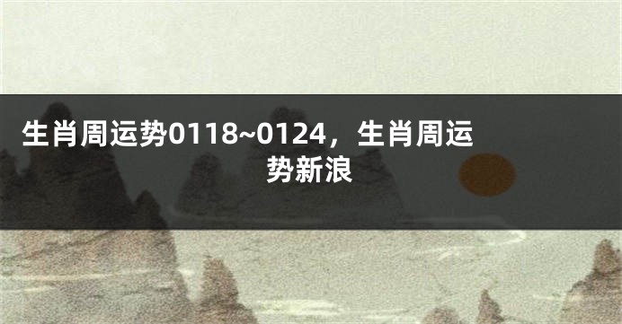 生肖周运势0118~0124，生肖周运势新浪