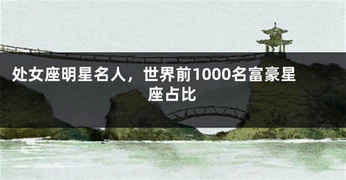 处女座明星名人，世界前1000名富豪星座占比