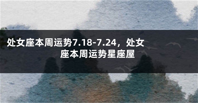 处女座本周运势7.18-7.24，处女座本周运势星座屋