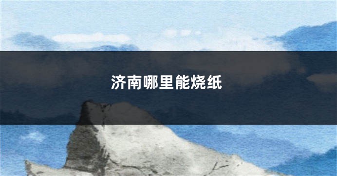 济南哪里能烧纸