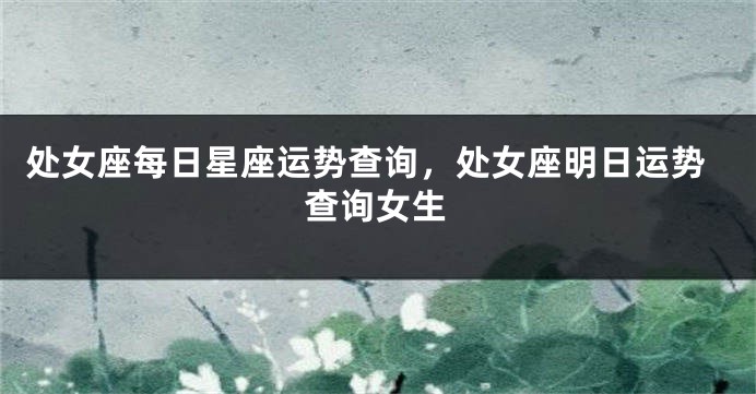 处女座每日星座运势查询，处女座明日运势查询女生