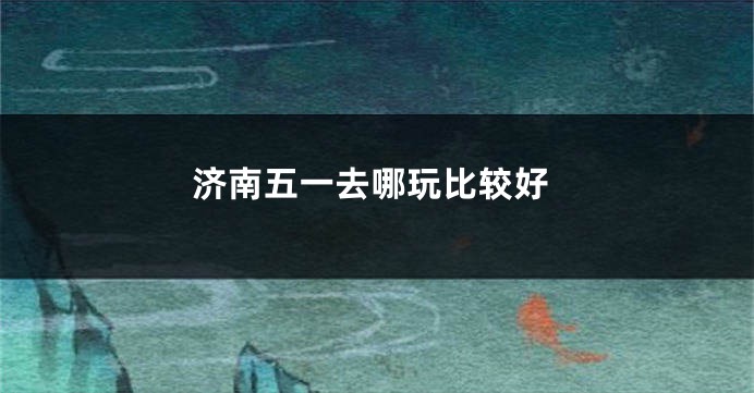 济南五一去哪玩比较好