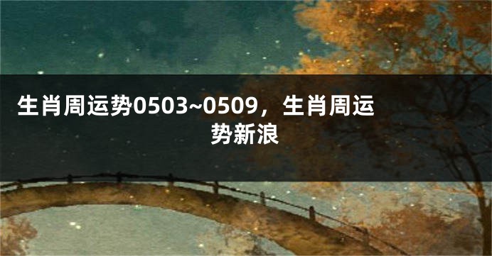 生肖周运势0503~0509，生肖周运势新浪