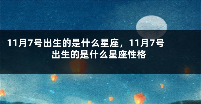 11月7号出生的是什么星座，11月7号出生的是什么星座性格
