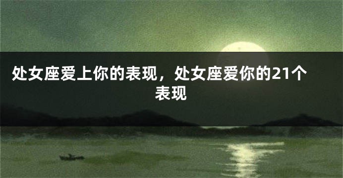 处女座爱上你的表现，处女座爱你的21个表现