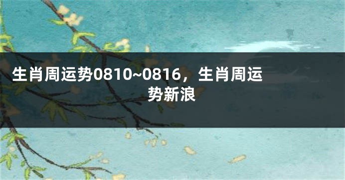 生肖周运势0810~0816，生肖周运势新浪
