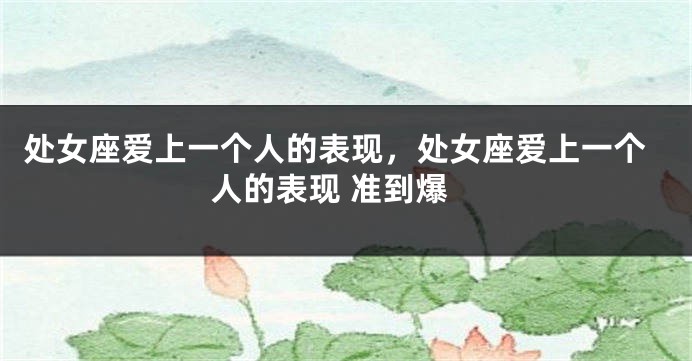 处女座爱上一个人的表现，处女座爱上一个人的表现 准到爆