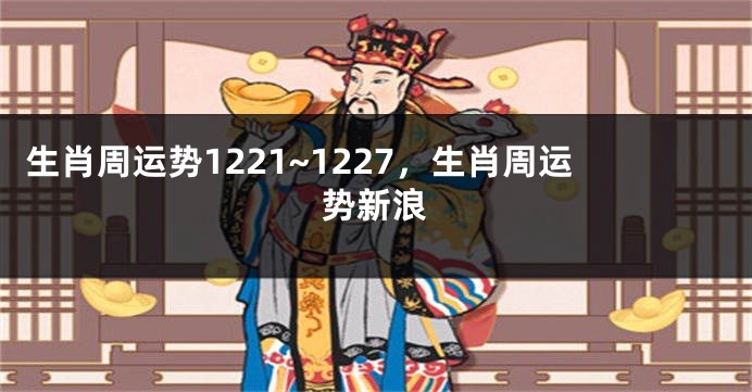 生肖周运势1221~1227，生肖周运势新浪