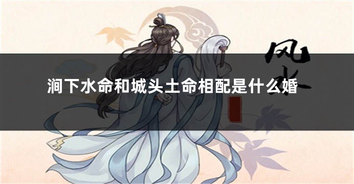 涧下水命和城头土命相配是什么婚