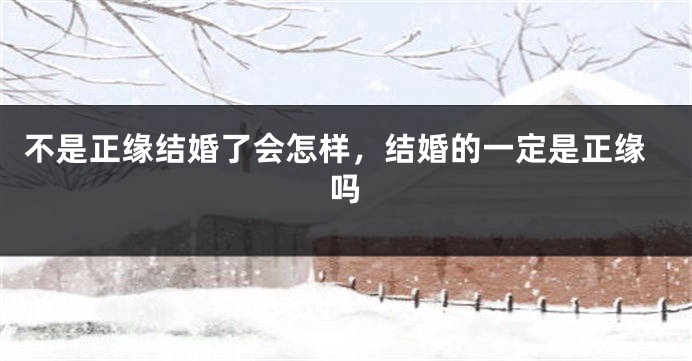 不是正缘结婚了会怎样，结婚的一定是正缘吗