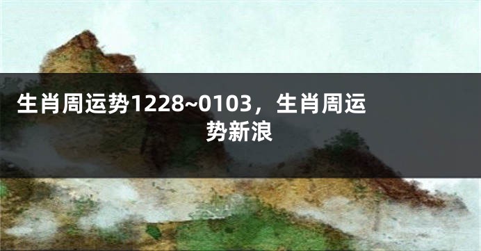 生肖周运势1228~0103，生肖周运势新浪