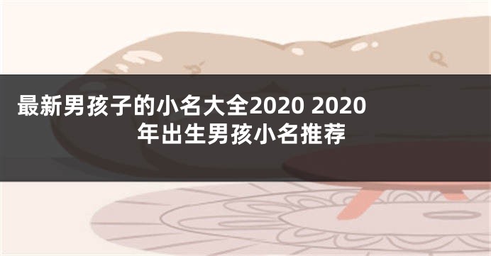 最新男孩子的小名大全2020 2020年出生男孩小名推荐