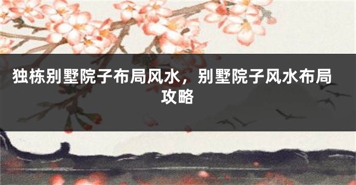 独栋别墅院子布局风水，别墅院子风水布局攻略