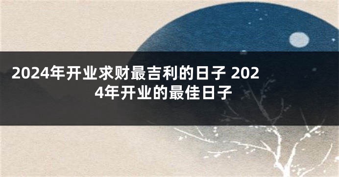 2024年开业求财最吉利的日子 2024年开业的最佳日子