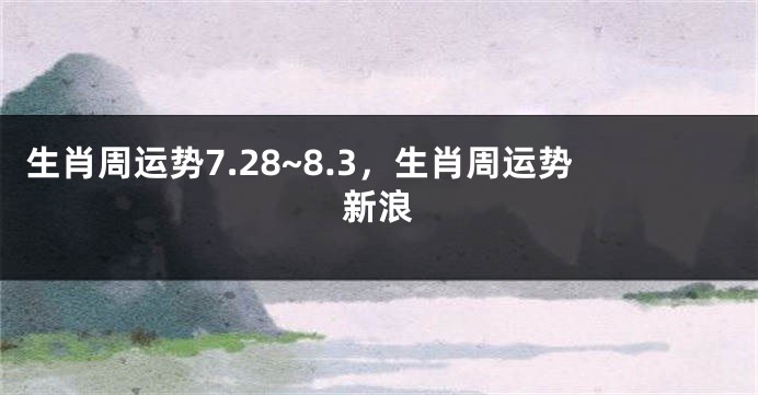 生肖周运势7.28~8.3，生肖周运势新浪