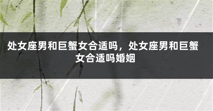 处女座男和巨蟹女合适吗，处女座男和巨蟹女合适吗婚姻