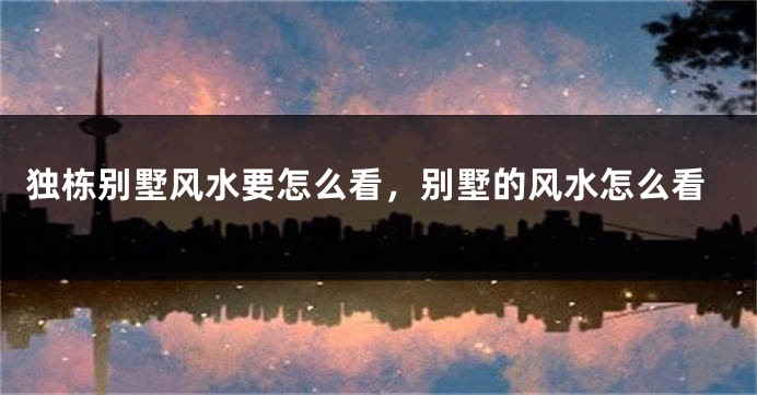 独栋别墅风水要怎么看，别墅的风水怎么看