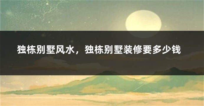 独栋别墅风水，独栋别墅装修要多少钱