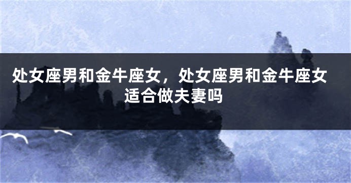 处女座男和金牛座女，处女座男和金牛座女适合做夫妻吗
