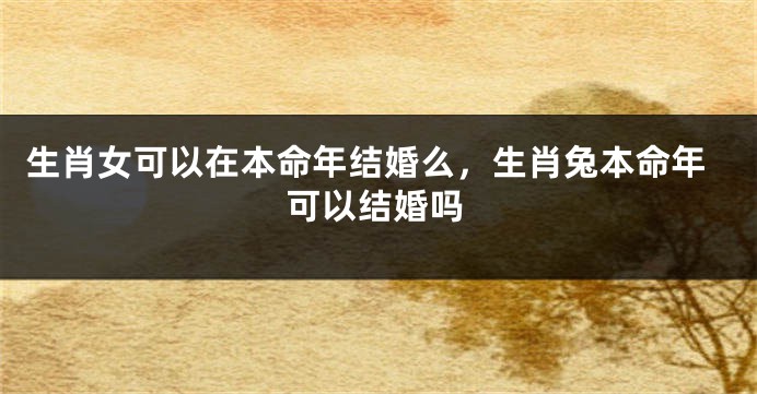生肖女可以在本命年结婚么，生肖兔本命年可以结婚吗