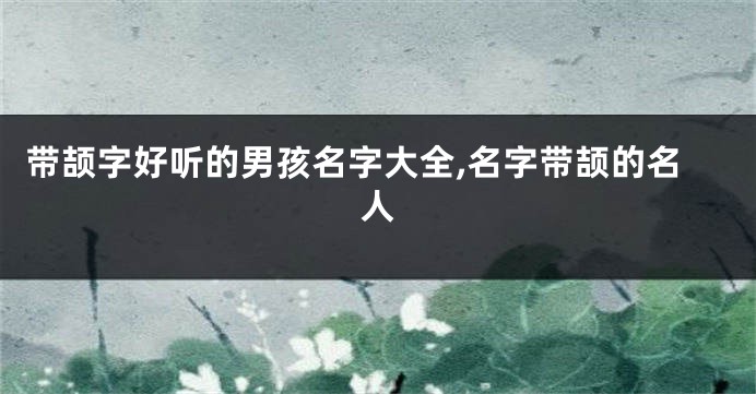 带颉字好听的男孩名字大全,名字带颉的名人