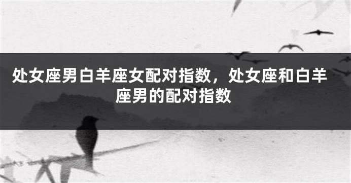 处女座男白羊座女配对指数，处女座和白羊座男的配对指数