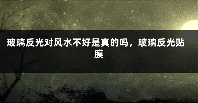 玻璃反光对风水不好是真的吗，玻璃反光贴膜