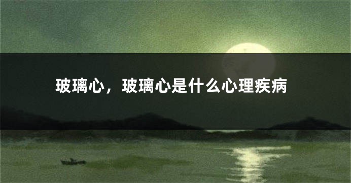 玻璃心，玻璃心是什么心理疾病
