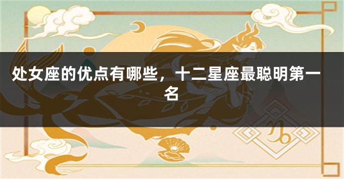 处女座的优点有哪些，十二星座最聪明第一名