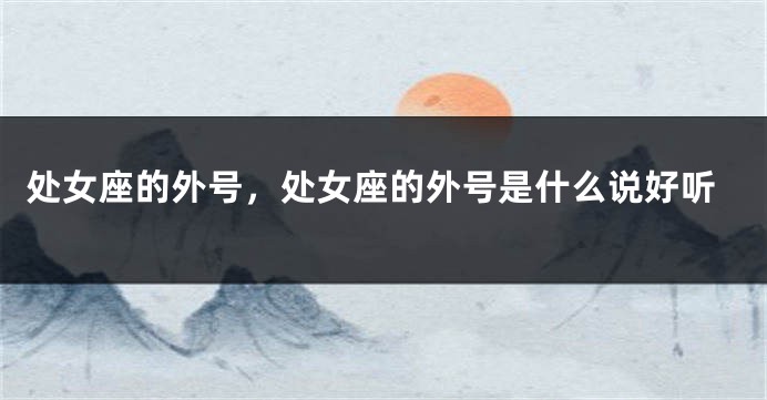 处女座的外号，处女座的外号是什么说好听