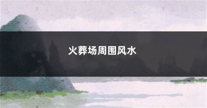 火葬场周围风水