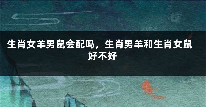 生肖女羊男鼠会配吗，生肖男羊和生肖女鼠好不好